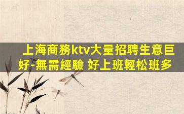 上海商務ktv大量招聘生意巨好-無需經驗 好上班輕松班多